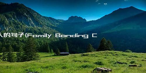 亲人的句子(Family Bonding Connecting with Your Relatives in Meaningful Ways)